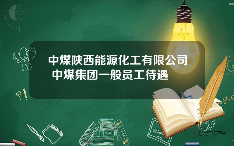 中煤陕西能源化工有限公司 中煤集团一般员工待遇